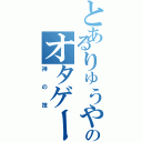 とあるりゅうやんのオタゲー（神の技）