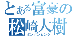 とある富豪の松崎大樹（ボンボンピンク）