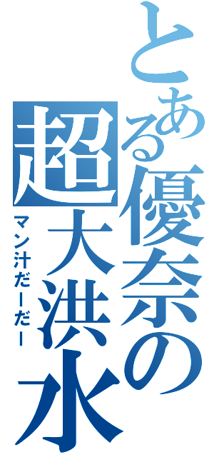 とある優奈の超大洪水（マン汁だーだー）