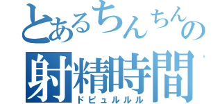 とあるちんちんの射精時間（ドピュルルル）