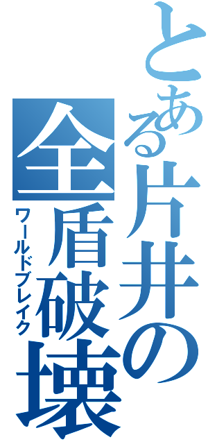 とある片井の全盾破壊（ワールドブレイク）