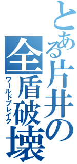 とある片井の全盾破壊（ワールドブレイク）