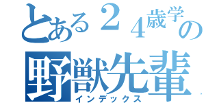 とある２４歳学生の野獣先輩（インデックス）