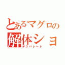 とあるマグロの解体ショー（デスパレード）