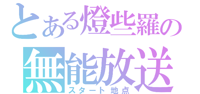 とある燈些羅の無能放送（スタート地点）