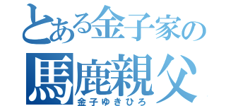 とある金子家の馬鹿親父（金子ゆきひろ）