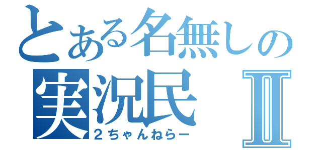 とある名無しの実況民Ⅱ（２ちゃんねらー）