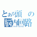 とある頭の脳内回路（ノウナイカイロ）