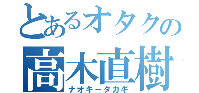 とあるオタクの高木直樹（ナオキ－タカギ）