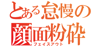 とある怠慢の顔面粉砕（フェイスアウト）