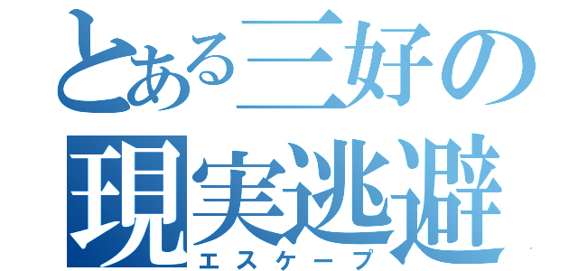 とある三好の現実逃避（エスケープ）