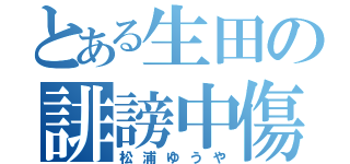 とある生田の誹謗中傷（松浦ゆうや）