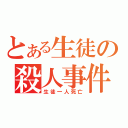 とある生徒の殺人事件（生徒一人死亡）