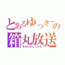 とあるゆっきーの箱丸放送（ＸＢＯＸＬＩＶＥ）