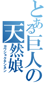 とある巨人の天然娘（ヨウショクテンネン）