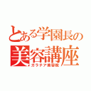 とある学園長の美容講座（ガラテア美容院）