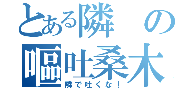 とある隣の嘔吐桑木（隣で吐くな！）