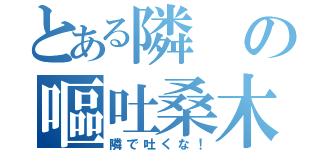 とある隣の嘔吐桑木（隣で吐くな！）