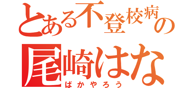 とある不登校病の尾崎はな（ばかやろう）