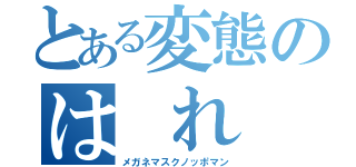 とある変態のは れ （メガネマスクノッポマン）