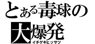 とある毒球の大爆発（イチゲキヒッサツ）