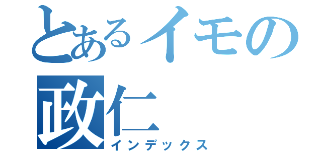 とあるイモの政仁（インデックス）