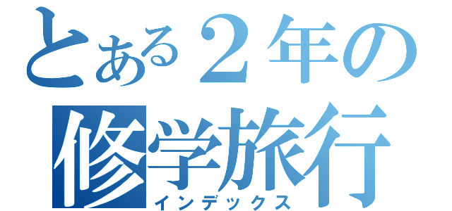 とある２年の修学旅行（インデックス）