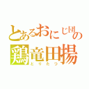 とあるおにじ団の鶏竜田揚（とりたつ）