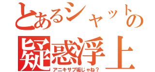 とあるシャットさんの疑惑浮上（アニキサブ垢じゃね？）