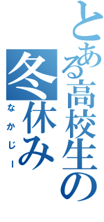 とある高校生の冬休み（なかじー）