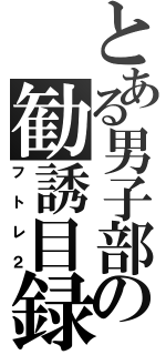 とある男子部の勧誘目録（フトレ２）