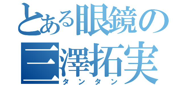 とある眼鏡の三澤拓実（タンタン）