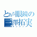 とある眼鏡の三澤拓実（タンタン）