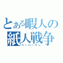 とある暇人の紙人戦争（ペーパーマン）