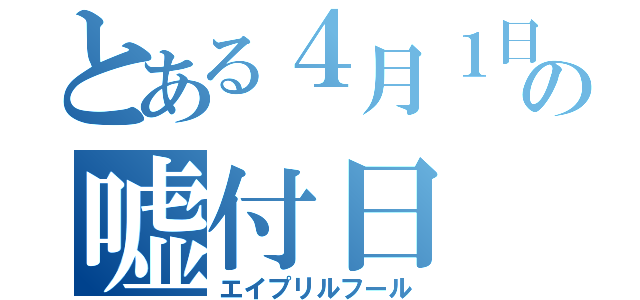 とある４月１日の嘘付日（エイプリルフール）