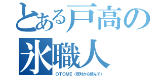 とある戸高の氷職人（ＯＴＯＭＥ（反対から読んで））