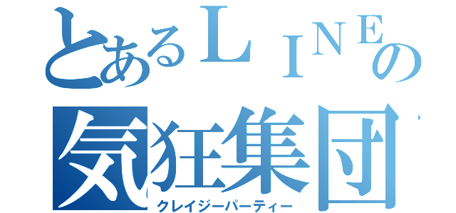 とあるＬＩＮＥの気狂集団（クレイジーパーティー）