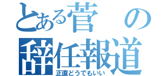 とある菅の辞任報道（正直どうでもいい）