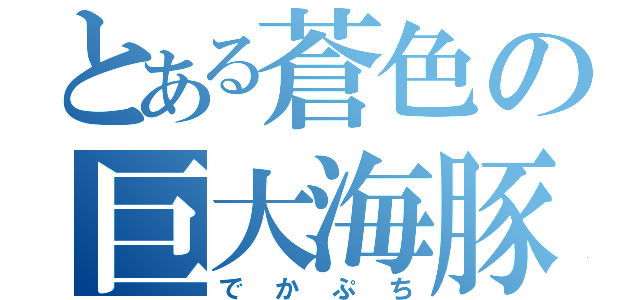 とある蒼色の巨大海豚（でかぷち）