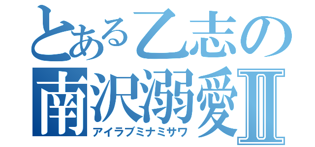 とある乙志の南沢溺愛Ⅱ（アイラブミナミサワ）