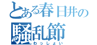 とある春日井の騒乱節（わっしょい）