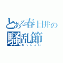 とある春日井の騒乱節（わっしょい）