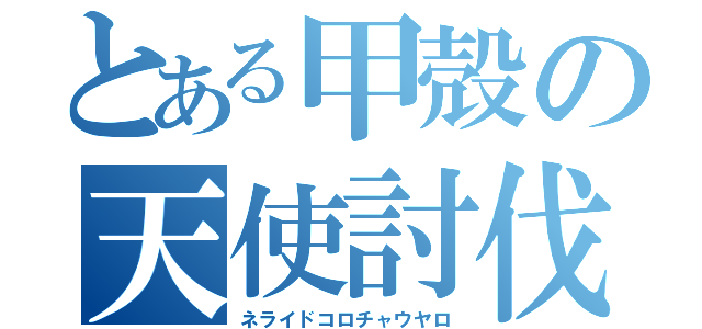 とある甲殻の天使討伐（ネライドコロチャウヤロ）