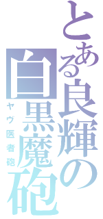 とある良輝の白黒魔砲（ヤヴ医者砲）