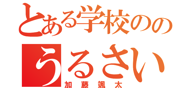 とある学校ののうるさいやつ（加藤颯太）