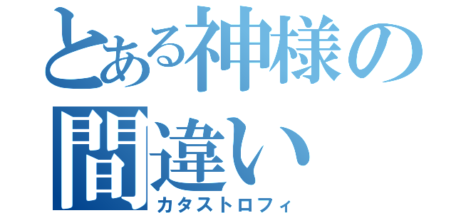 とある神様の間違い（カタストロフィ）