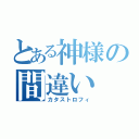 とある神様の間違い（カタストロフィ）