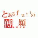 とあるｆｕｙｉｎの傅 穎（唯愛傅穎）