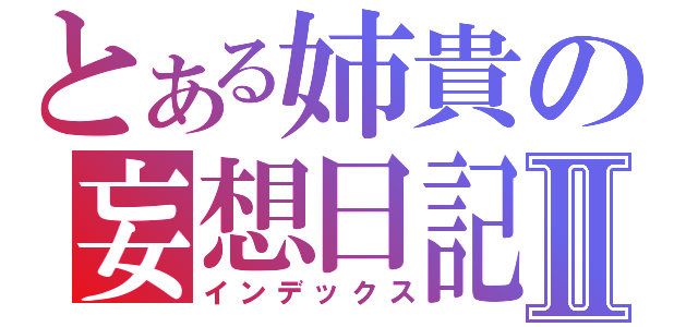 とある姉貴の妄想日記Ⅱ（インデックス）