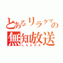 とあるリラクマの無知放送（しらんがな）